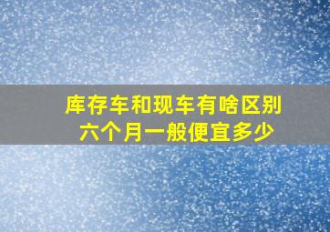 库存车和现车有啥区别 六个月一般便宜多少